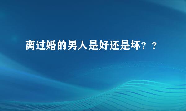 离过婚的男人是好还是坏？？