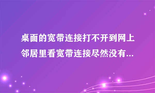 桌面的宽带连接打不开到网上邻居里看宽带连接尽然没有怎么回事？