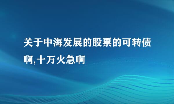 关于中海发展的股票的可转债啊,十万火急啊