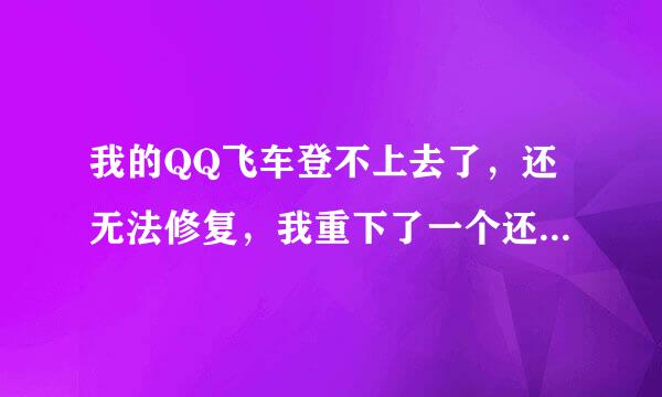 我的QQ飞车登不上去了，还无法修复，我重下了一个还是不行，求解