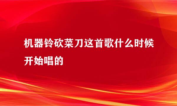 机器铃砍菜刀这首歌什么时候开始唱的