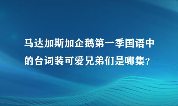 马达加斯加企鹅第一季国语中的台词装可爱兄弟们是哪集？