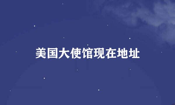 美国大使馆现在地址