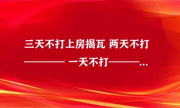 三天不打上房揭瓦 两天不打———— 一天不打———— 帮忙想下