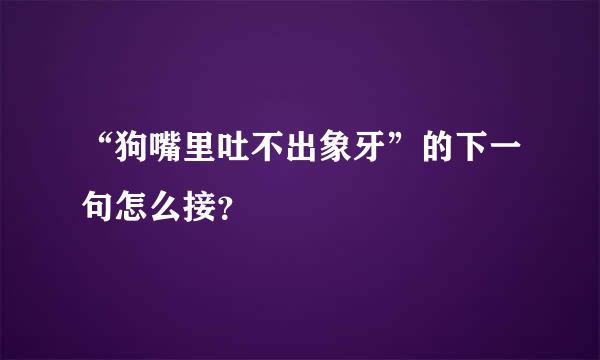 “狗嘴里吐不出象牙”的下一句怎么接？