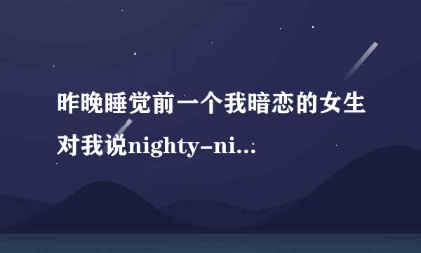 昨晚睡觉前一个我暗恋的女生对我说nighty-night 。