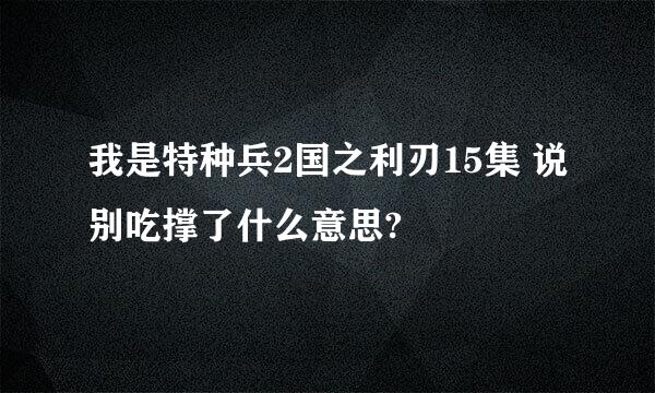 我是特种兵2国之利刃15集 说别吃撑了什么意思?