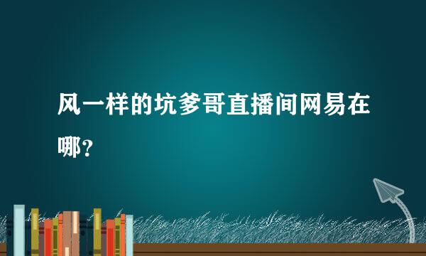 风一样的坑爹哥直播间网易在哪？