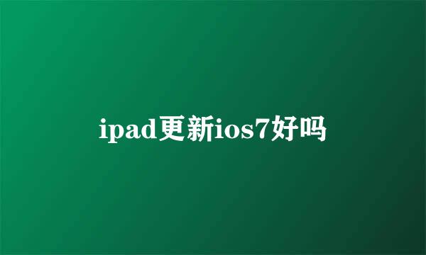 ipad更新ios7好吗