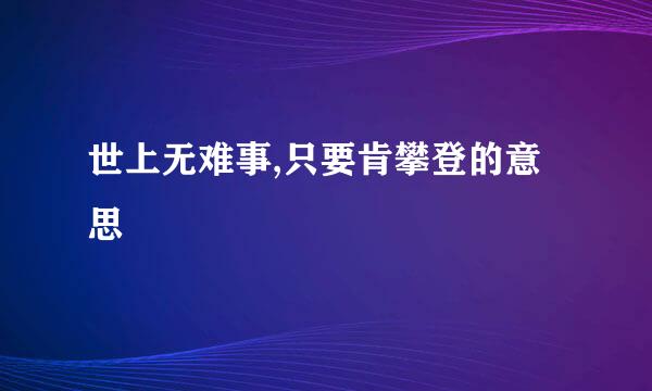 世上无难事,只要肯攀登的意思