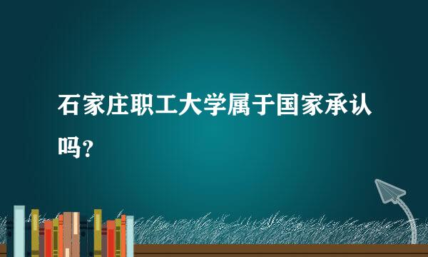 石家庄职工大学属于国家承认吗？