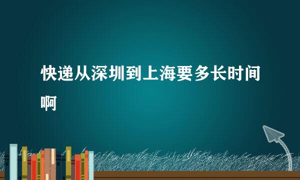 快递从深圳到上海要多长时间啊