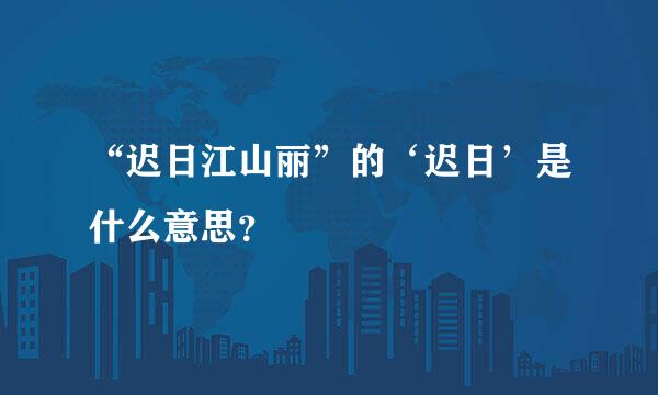 “迟日江山丽”的‘迟日’是什么意思？