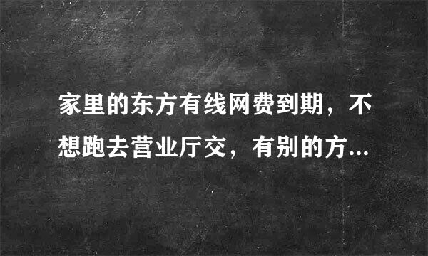 家里的东方有线网费到期，不想跑去营业厅交，有别的方法交么？