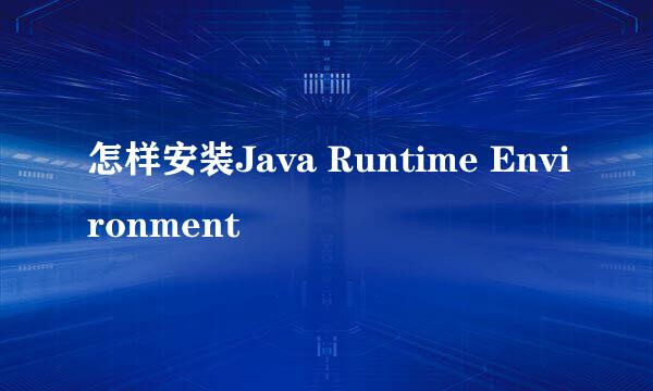 怎样安装Java Runtime Environment