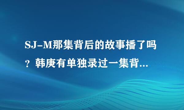 SJ-M那集背后的故事播了吗？韩庚有单独录过一集背后的故事吗？