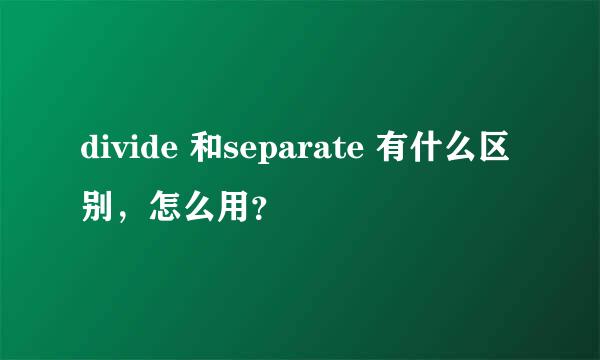 divide 和separate 有什么区别，怎么用？