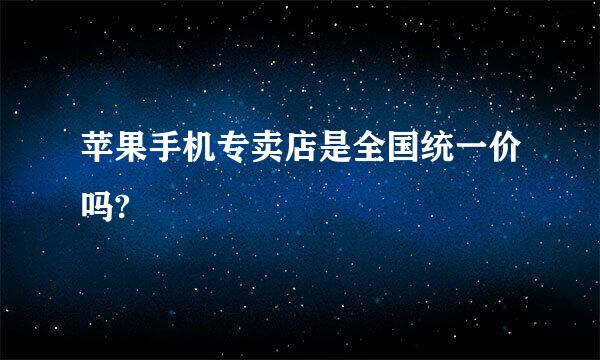 苹果手机专卖店是全国统一价吗?