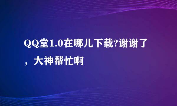 QQ堂1.0在哪儿下载?谢谢了，大神帮忙啊