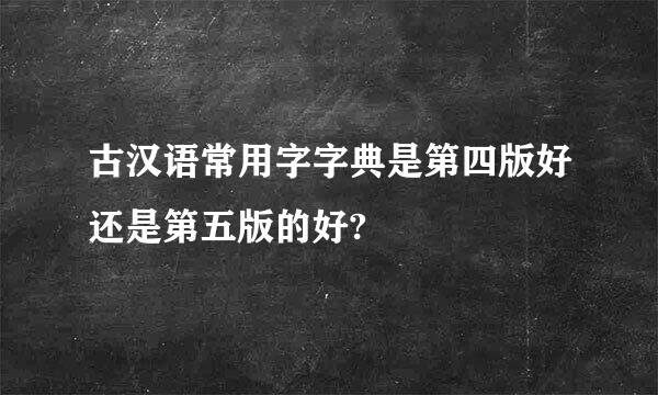 古汉语常用字字典是第四版好还是第五版的好?