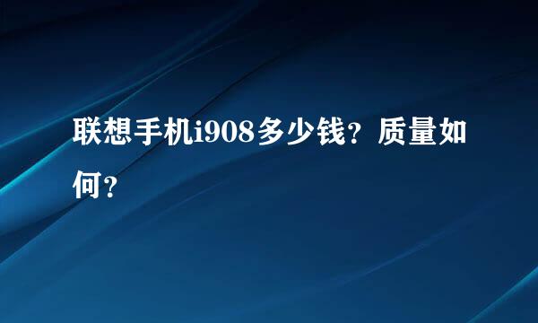 联想手机i908多少钱？质量如何？