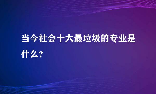 当今社会十大最垃圾的专业是什么？