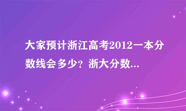 大家预计浙江高考2012一本分数线会多少？浙大分数线会多少呢？