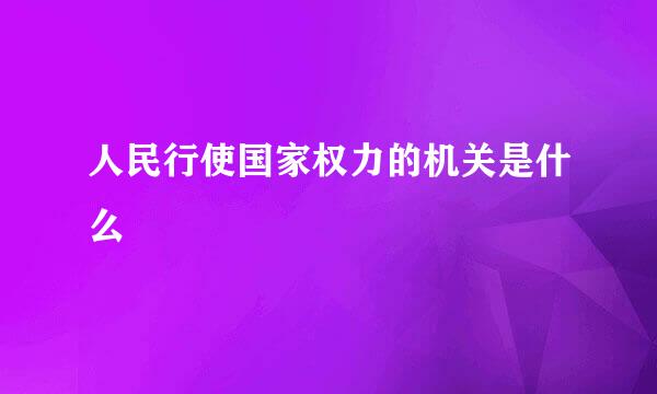 人民行使国家权力的机关是什么