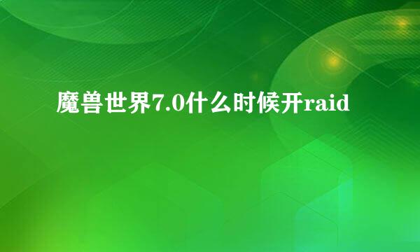 魔兽世界7.0什么时候开raid