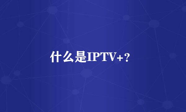 什么是IPTV+？