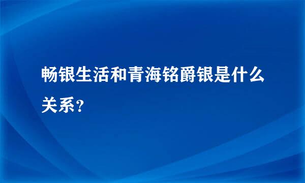 畅银生活和青海铭爵银是什么关系？