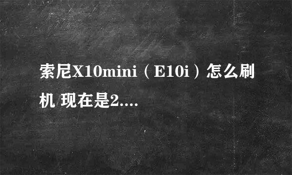 索尼X10mini（E10i）怎么刷机 现在是2.1的系统 怎么刷2.2或2.3？