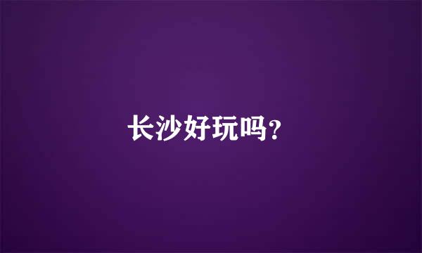 长沙好玩吗？