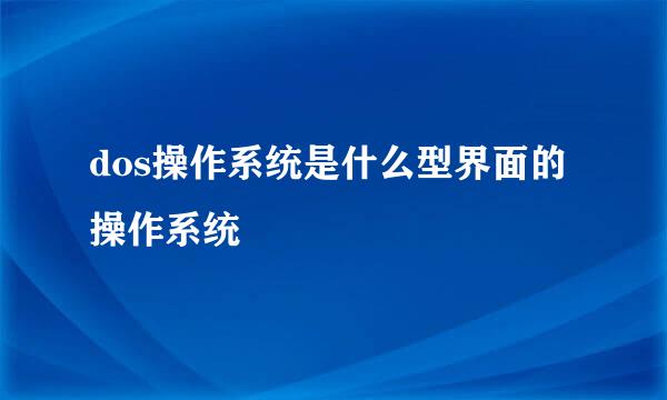 dos操作系统是什么型界面的操作系统