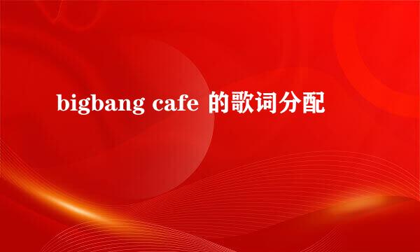 bigbang cafe 的歌词分配