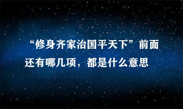 “修身齐家治国平天下”前面还有哪几项，都是什么意思