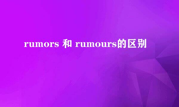 rumors 和 rumours的区别