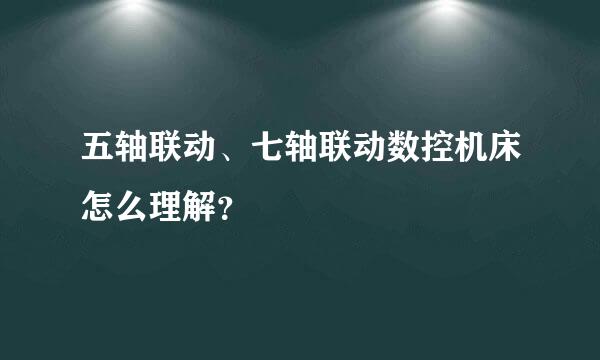 五轴联动、七轴联动数控机床怎么理解？