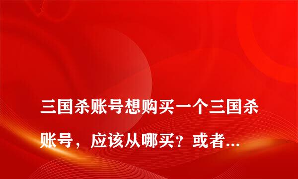 
三国杀账号想购买一个三国杀账号，应该从哪买？或者有哪些正规渠道不会被坑的那种。
