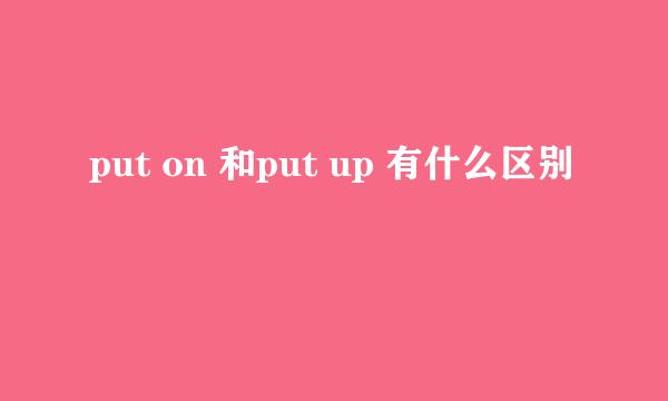 put on 和put up 有什么区别