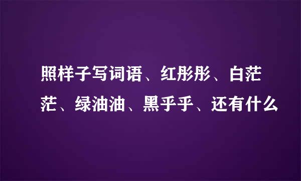 照样子写词语、红彤彤、白茫茫、绿油油、黑乎乎、还有什么