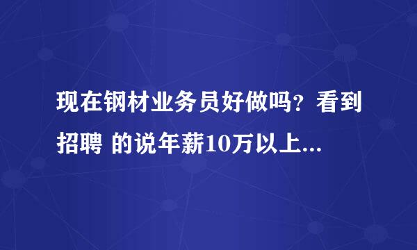 现在钢材业务员好做吗？看到招聘 的说年薪10万以上。有做这行的朋友。赐教一下。