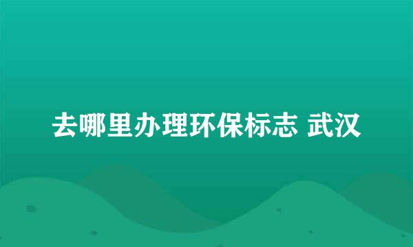 去哪里办理环保标志 武汉