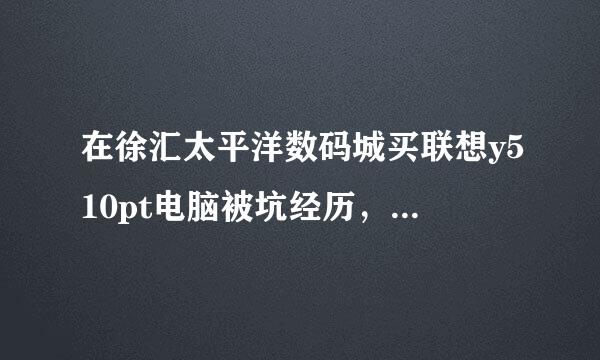 在徐汇太平洋数码城买联想y510pt电脑被坑经历，真实感受，分享给大家不要被骗了。那天在店里我问他