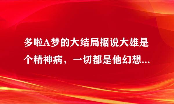 多啦A梦的大结局据说大雄是个精神病，一切都是他幻想的，求解有没有这集的视频