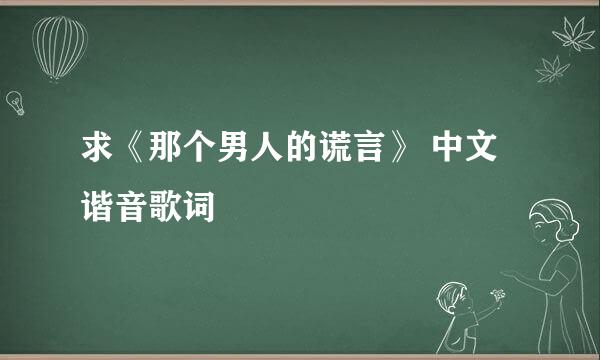 求《那个男人的谎言》 中文 谐音歌词