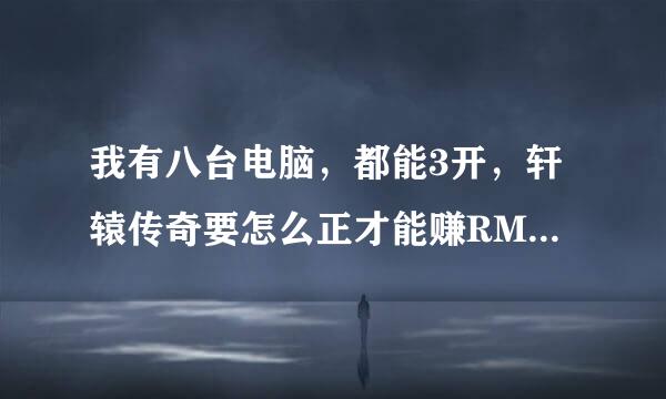 我有八台电脑，都能3开，轩辕传奇要怎么正才能赚RMB，非银票。