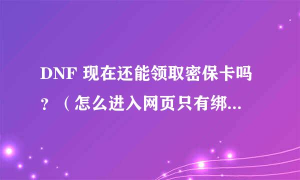 DNF 现在还能领取密保卡吗？（怎么进入网页只有绑定没有领取了？）