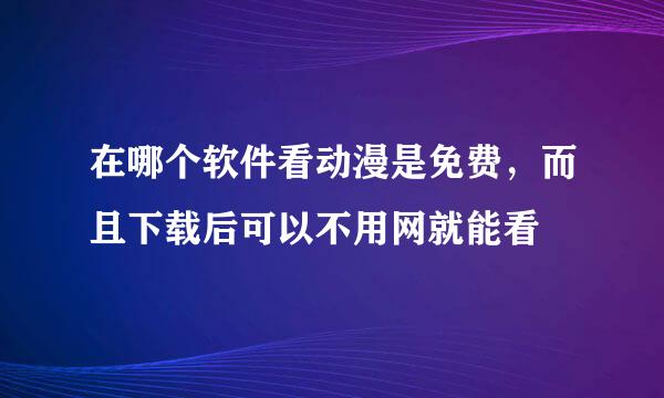 在哪个软件看动漫是免费，而且下载后可以不用网就能看