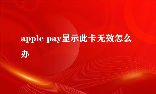 apple pay显示此卡无效怎么办